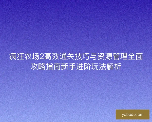 疯狂农场2高效通关技巧与资源管理全面攻略指南新手进阶玩法解析