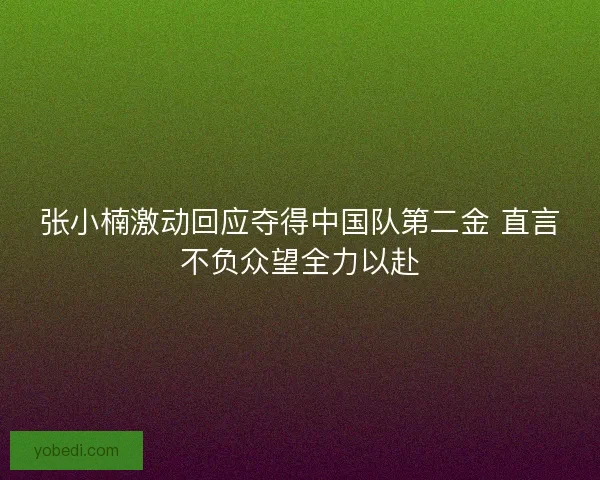 张小楠激动回应夺得中国队第二金 直言不负众望全力以赴